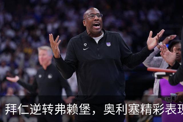 拜仁逆转弗赖堡，奥利塞精彩表现助力球队取胜